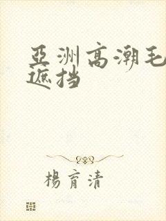 亚洲高潮毛片无遮挡
