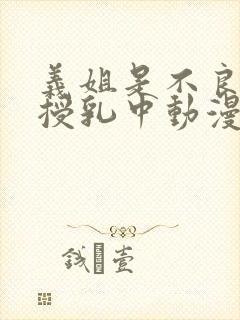 义姐是不良妈妈授乳中动漫全集