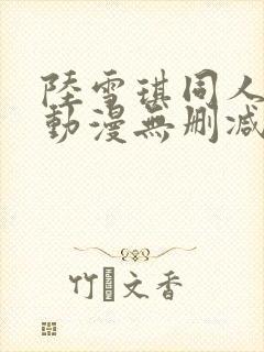 陆雪琪同人3d动漫无删减