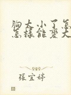 胸太小了怎么办怎样能变大啊