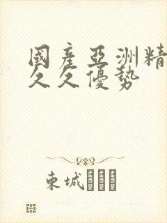 国产亚洲精品久久久优势