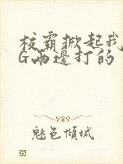 校霸掀起我光PG两边打的