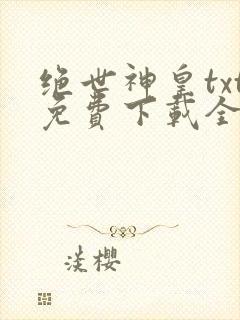 绝世神皇txt免费下载全本