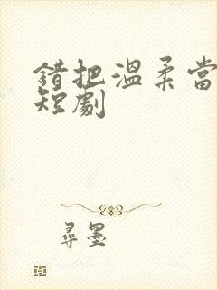 错把温柔当深情短剧