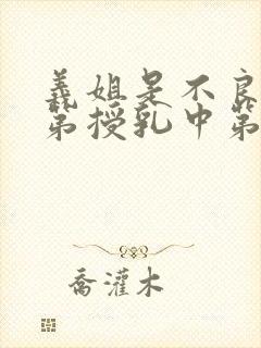 义姐是不良妈妈第授乳中第一集在线