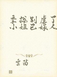 季总别虐了,舒小姐已嫁人短剧