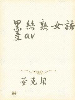 黑丝熟女诱惑国产av