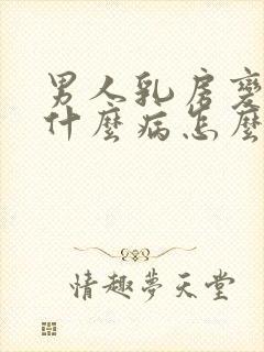 男人乳房变大是什么病怎么治疗