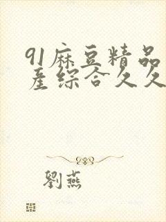 91麻豆精品国产综合久久久_亚洲综合久