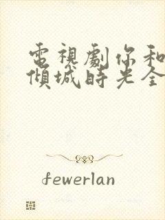 电视剧你和我的倾城时光全部演员表