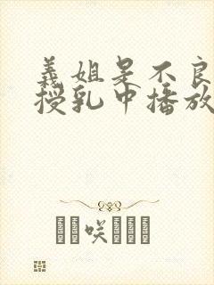 义姐是不良妈妈授乳中播放