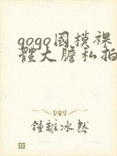 gogo国模裸体大胆私拍