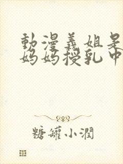 动漫义姐是不良妈妈授乳中在线观看封面