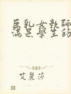 巨乳女教师反复满足学生的欲望日本电影