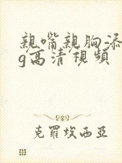 亲嘴亲胸添奶头g高清视频