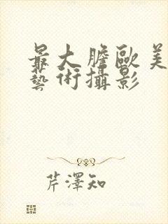 最大胆欧美人体艺术摄影