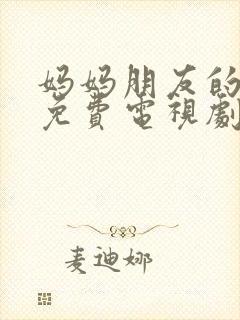 妈妈朋友的儿子免费电视剧