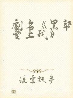 剧名《黑帮少爷爱上我》