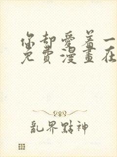 你却爱着一个他免费漫画在线观看