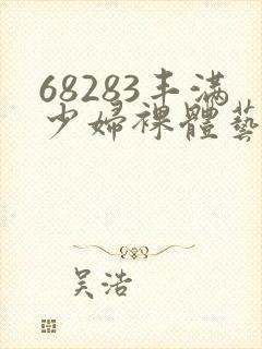 68283丰满少妇裸体艺术
