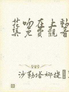 花吻在上动漫全集免费观看高清