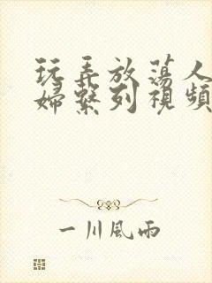 玩弄放荡人妻少妇系列视频