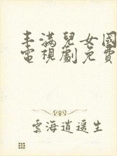丰满儿女国语版电视剧免费观看全集高清