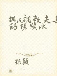 飘s调教夫妻奴的视频vk