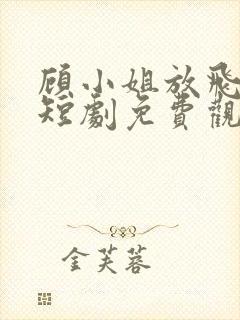 顾小姐放飞自我短剧免费观看全集