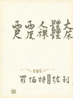 西西人体大胆大尺度裸体床戏