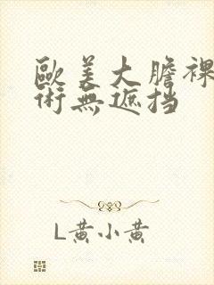 欧美大胆裸体艺术无遮挡