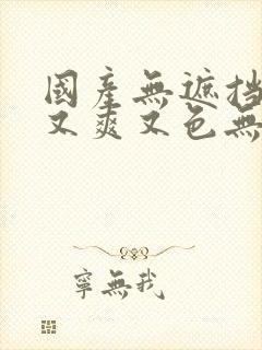 国产无遮挡又黄又爽又色无遮挡