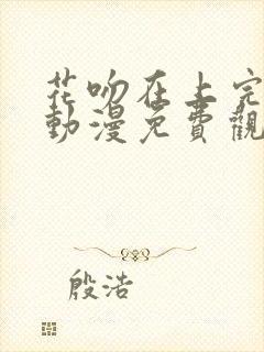 花吻在上完整版动漫免费观看全集