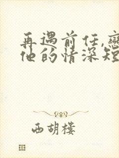 再遇前任,恋上他的情深短剧免费观看