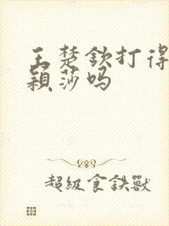 王楚钦打得过孙颖莎吗