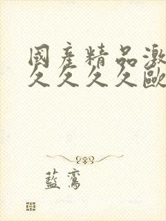 国产精品激情久久久久久欧美