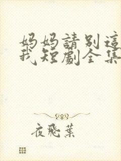 妈妈请别这样爱我短剧全集免费观看