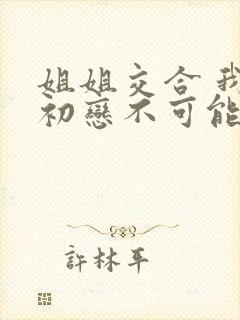 姐姐交合 我的初恋不可能是亲姐姐动漫