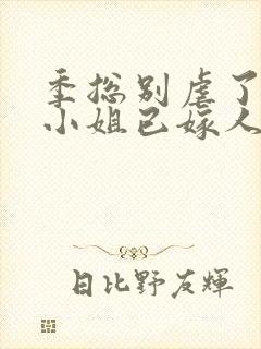 季总别虐了,舒小姐已嫁人免费