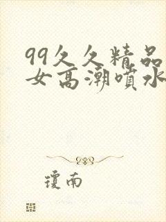 99久久精品美女高潮喷水呻吟