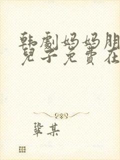 韩剧妈妈朋友的儿子免费在线观看