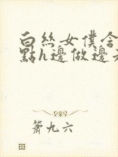 白丝女仆含紧一点h边做边走