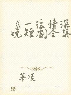 《一往情深》南晚短剧全集免费观看