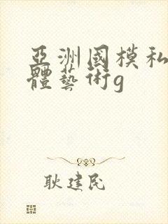 亚洲国模私拍人体艺术g