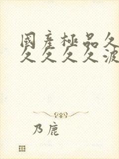国产极品久久久久久久久波多结野