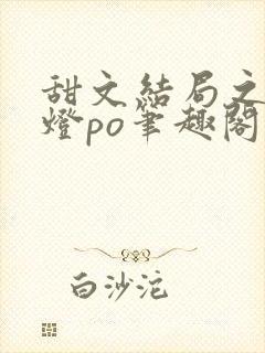 甜文结局之后青灯po笔趣阁世洲
