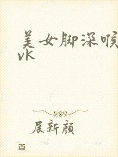 美女脚深喉调教vk