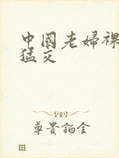 中国老妇裸体性猛交