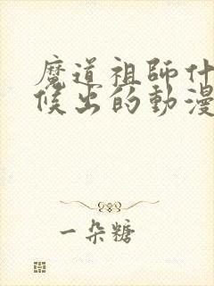 魔道祖师什么时候出的动漫