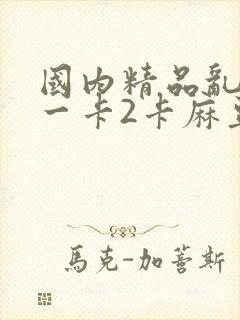 国内精品乱码卡一卡2卡麻豆